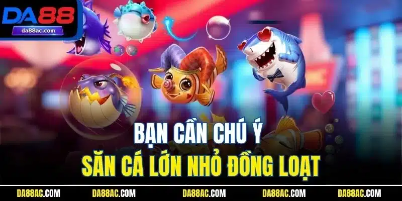 Bạn cần chú ý săn cá lớn nhỏ đồng loạt