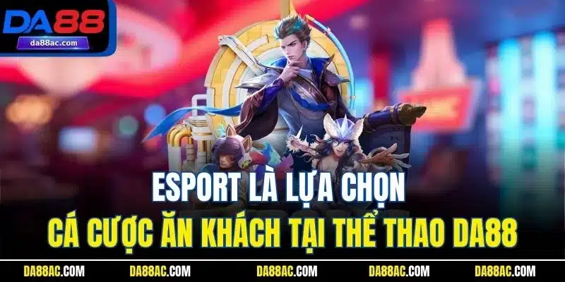Esport là lựa chọn cá cược ăn khách tại thể thao DA88