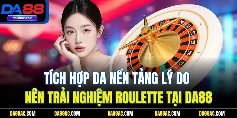 Cách Chơi Roulette - Hướng Dẫn Chi Tiết Cho Khách Hàng Mới 5 Tích hợp đa nền tảng lý do nên trải nghiệm Roulette tại DA88