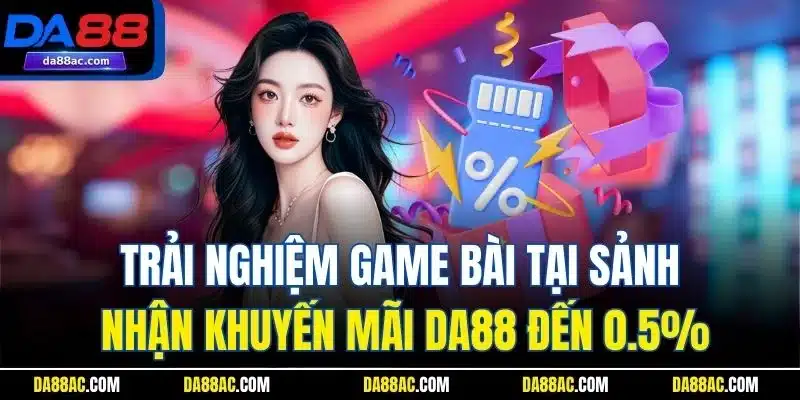 Trải nghiệm game bài tại sảnh nhận khuyến mãi DA88 đến 0.5%