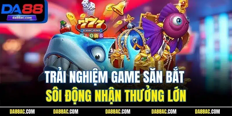 Trải nghiệm game săn bắt sôi động nhận thưởng lớn
